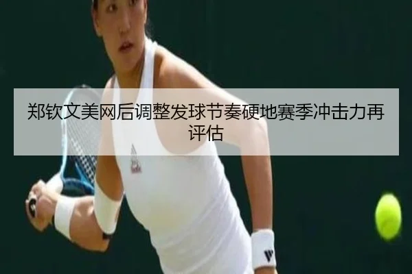 郑钦文美网后调整发球节奏硬地赛季冲击力再评估